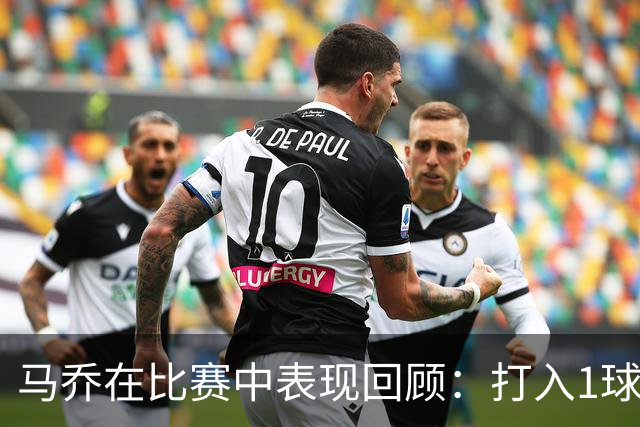 马乔在比赛中表现回顾：打入1球，错失良机多达3次